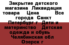 Закрытие детского магазина !Ликвидация товара  › Цена ­ 150 - Все города, Санкт-Петербург г. Дети и материнство » Детская одежда и обувь   . Челябинская обл.,Озерск г.